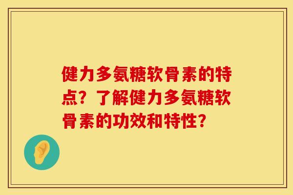 健力多氨糖软骨素的特点?了解健力多氨糖软骨素的功效和特性? 健力多氨糖软骨素的特点?了解健力多氨糖软骨素的功效和特性?