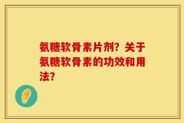 氨糖软骨素片剂?关于氨糖软骨素的功效和用法? 氨糖软骨素片剂?关于氨糖软骨素的功效和用法?