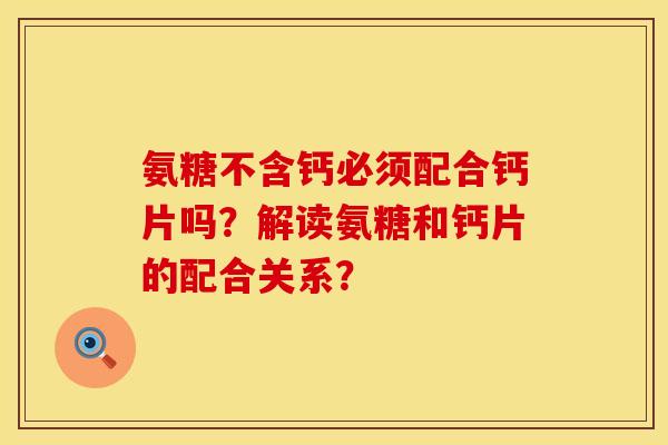 氨糖不含钙必须配合钙片吗？解读氨糖和钙片的配合关系？