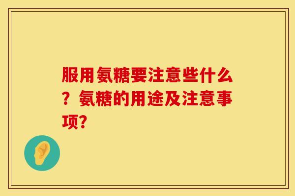 服用氨糖要注意些什么?氨糖的用途及注意事项? 服用氨糖要注意些什么?氨糖的用途及注意事项?