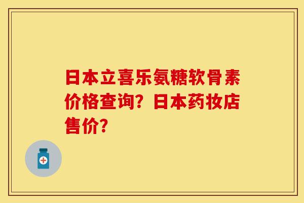 日本立喜乐氨糖软骨素价格查询?日本药妆店售价? 日本立喜乐氨糖软骨素价格查询?日本药妆店售价?
