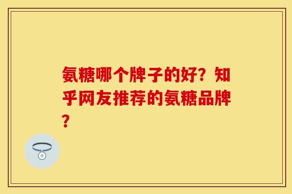 氨糖哪个牌子的好？知乎网友推荐的氨糖品牌？