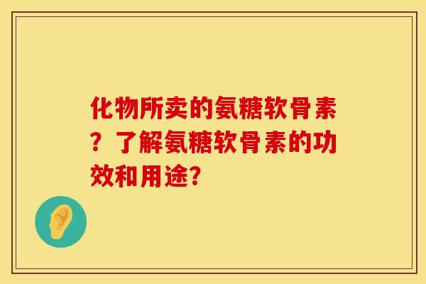 化物所卖的氨糖软骨素？了解氨糖软骨素的功效和用途？
