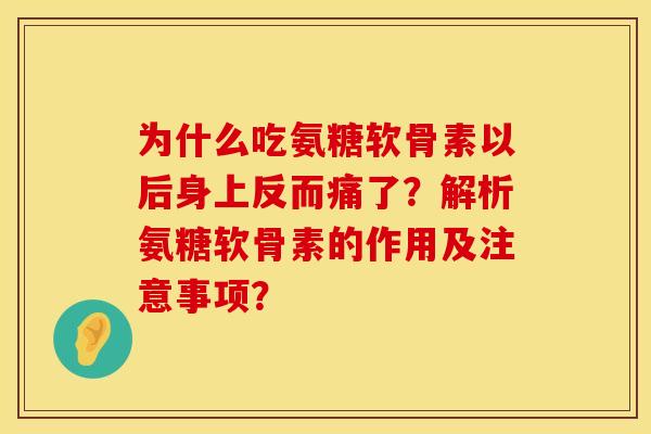 为什么吃氨糖软骨素以后身上反而痛了?解析氨糖软骨素的作用及注意事项? 为什么吃氨糖软骨素以后身上反而痛了?解析氨糖软骨素的作用及注意事项?
