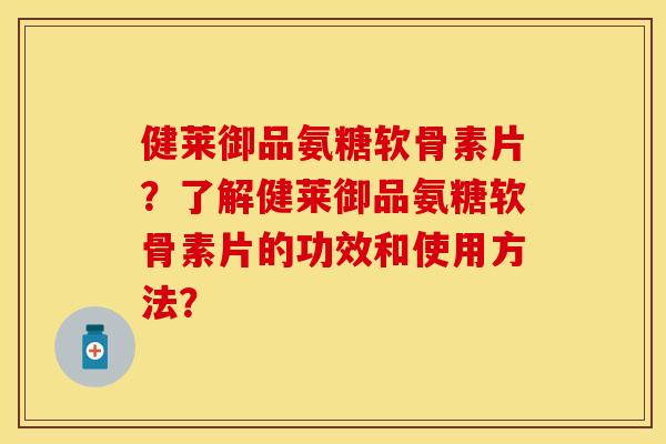 健莱御品氨糖软骨素片？了解健莱御品氨糖软骨素片的功效和使用方法？