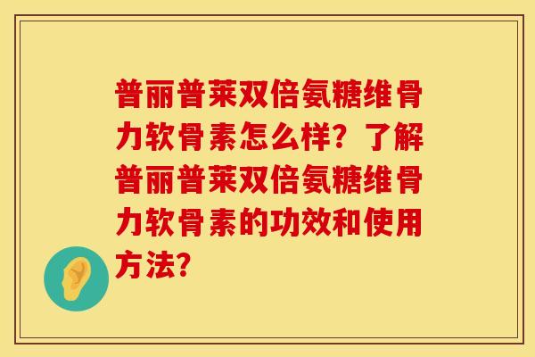 普丽普莱双倍氨糖维骨力软骨素怎么样?了解普丽普莱双倍氨糖维骨力软骨素的功效和使用方法? 普丽普莱双倍氨糖维骨力软骨素怎么样?了解普丽普莱双倍氨糖维骨力软骨素的功效和使用方法?