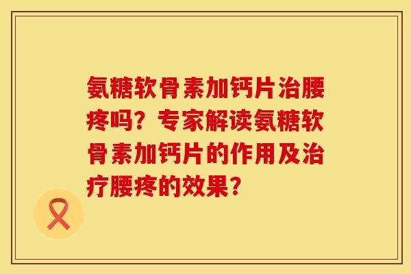 氨糖软骨素加钙片治腰疼吗？专家解读氨糖软骨素加钙片的作用及治疗腰疼的效果？