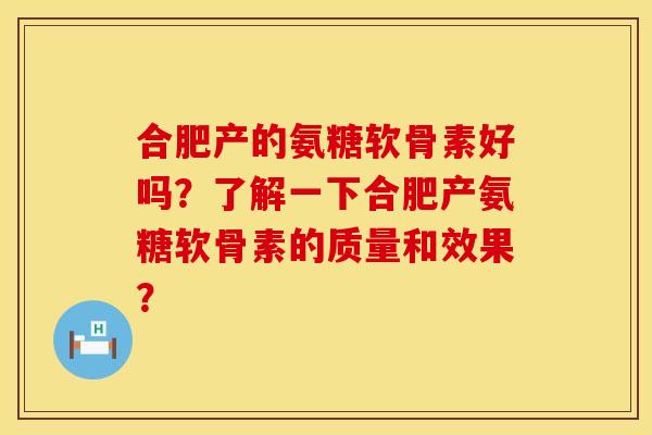 合肥产的氨糖软骨素好吗？了解一下合肥产氨糖软骨素的质量和效果？