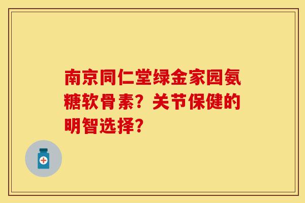 南京同仁堂绿金家园氨糖软骨素?关节保健的明智选择? 南京同仁堂绿金家园氨糖软骨素?关节保健的明智选择?
