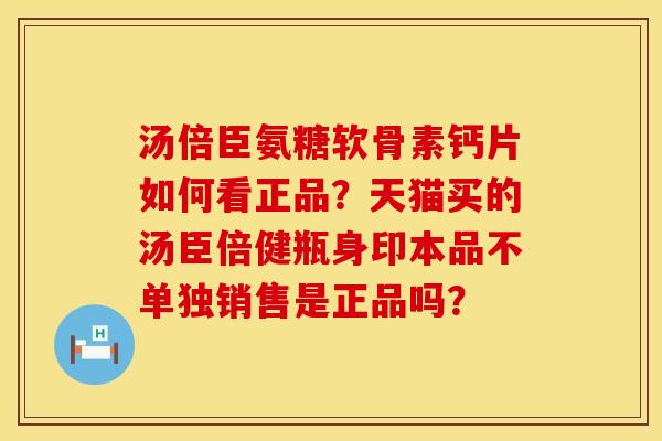 汤倍臣氨糖软骨素钙片如何看正品？天猫买的汤臣倍健瓶身印本品不单独销售是正品吗？