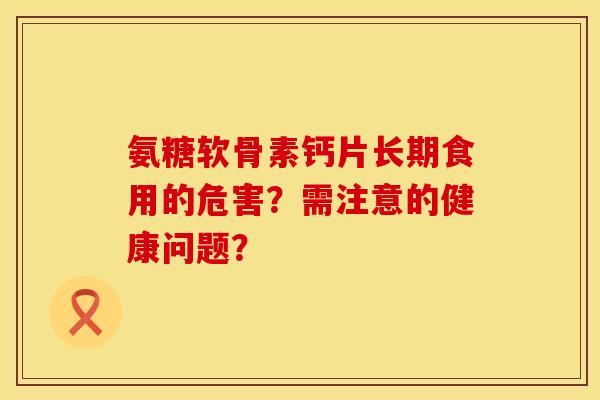 氨糖软骨素钙片长期食用的危害？需注意的健康问题？