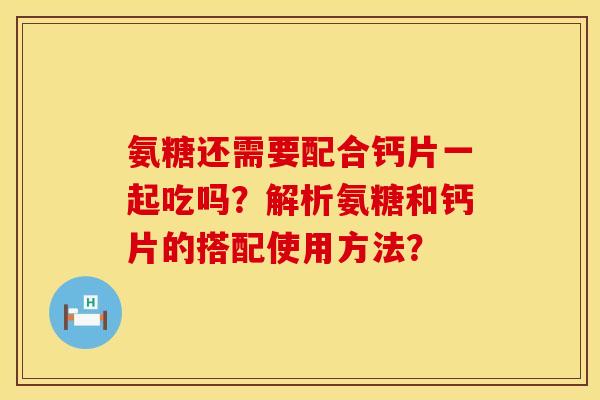 氨糖还需要配合钙片一起吃吗？解析氨糖和钙片的搭配使用方法？