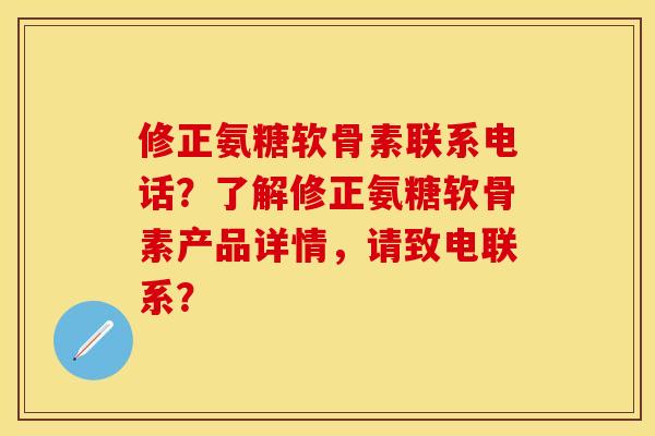 修正氨糖软骨素联系电话？了解修正氨糖软骨素产品详情，请致电联系？