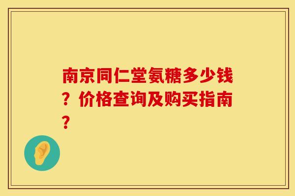 南京同仁堂氨糖多少钱？价格查询及购买指南？