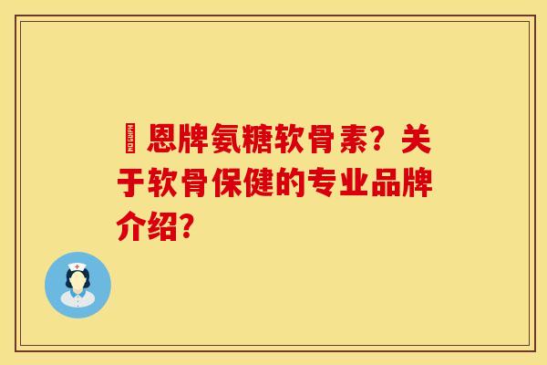 創恩牌氨糖软骨素？关于软骨保健的专业品牌介绍？