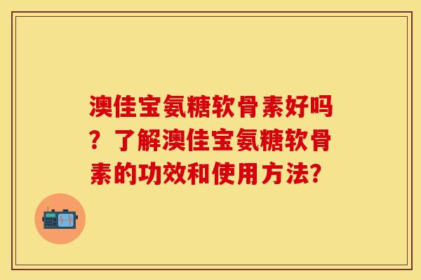 澳佳宝氨糖软骨素好吗？了解澳佳宝氨糖软骨素的功效和使用方法？
