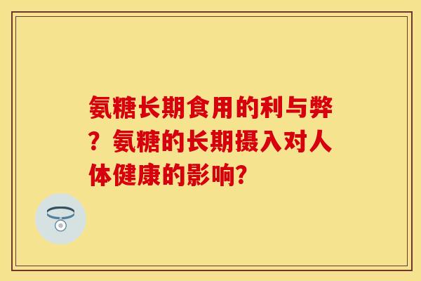 氨糖长期食用的利与弊?氨糖的长期摄入对人体健康的影响? 氨糖长期食用的利与弊?氨糖的长期摄入对人体健康的影响?