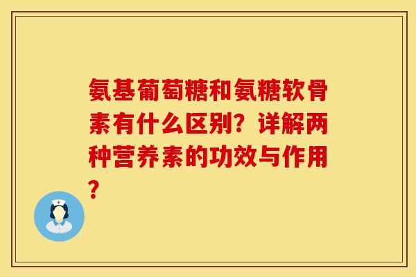 氨基葡萄糖和氨糖软骨素有什么区别？详解两种营养素的功效与作用？