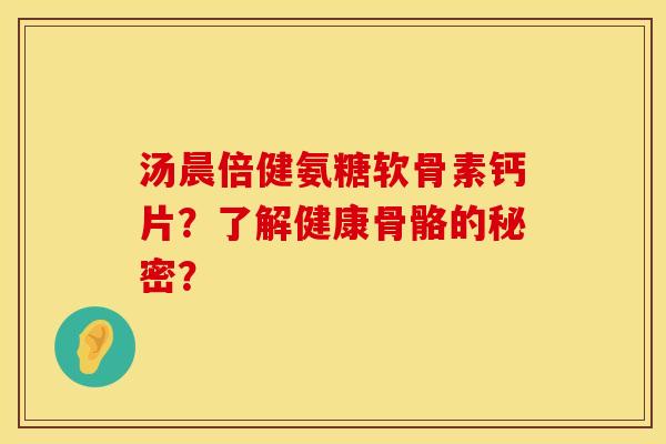汤晨倍健氨糖软骨素钙片?了解健康骨骼的秘密? 汤晨倍健氨糖软骨素钙片?了解健康骨骼的秘密?