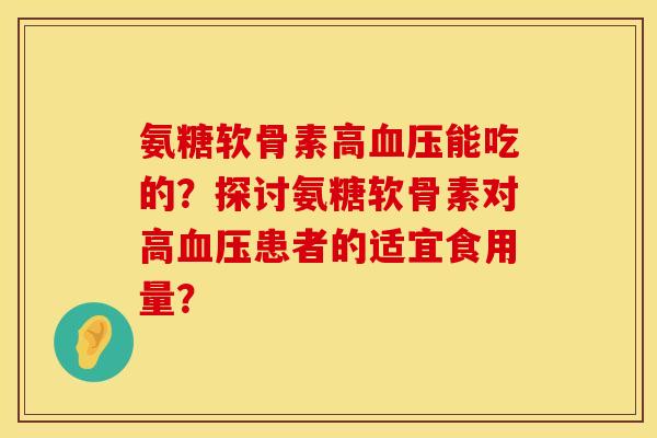 氨糖软骨素高能吃的?探讨氨糖软骨素对高患者的适宜食用量? 氨糖软骨素高能吃的?探讨氨糖软骨素对高患者的适宜食用量?