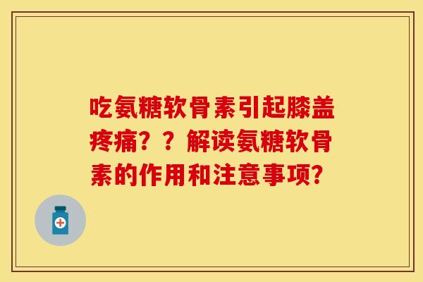 吃氨糖软骨素引起膝盖疼痛？？解读氨糖软骨素的作用和注意事项？
