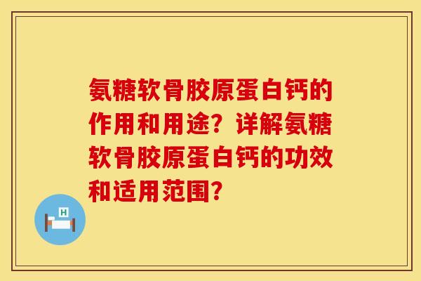 氨糖软骨胶原蛋白钙的作用和用途？详解氨糖软骨胶原蛋白钙的功效和适用范围？
