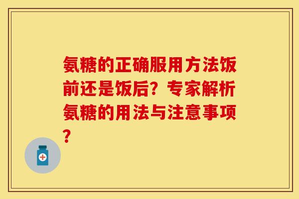 氨糖的正确服用方法饭前还是饭后？专家解析氨糖的用法与注意事项？