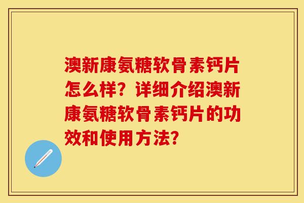 澳新康氨糖软骨素钙片怎么样？详细介绍澳新康氨糖软骨素钙片的功效和使用方法？