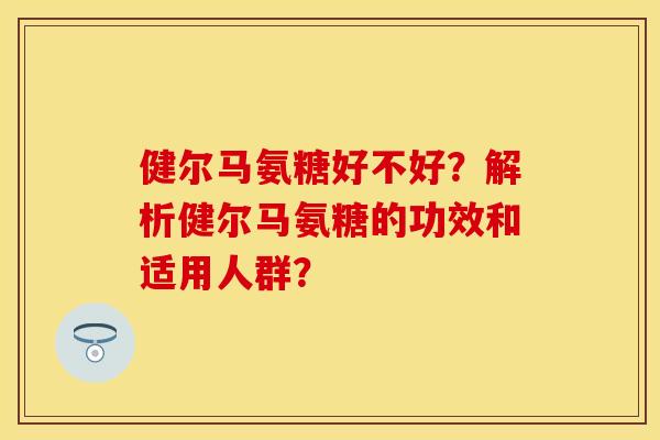 健尔马氨糖好不好？解析健尔马氨糖的功效和适用人群？
