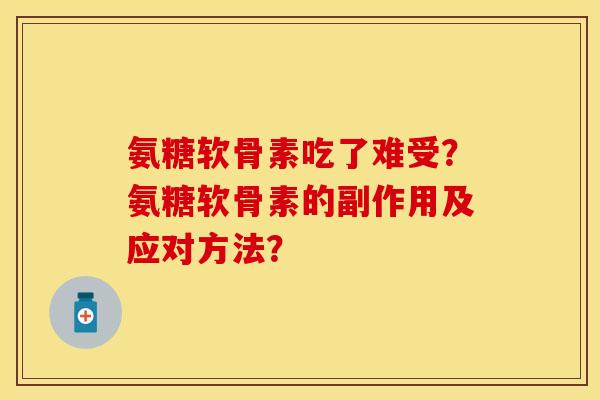 氨糖软骨素吃了难受？氨糖软骨素的副作用及应对方法？
