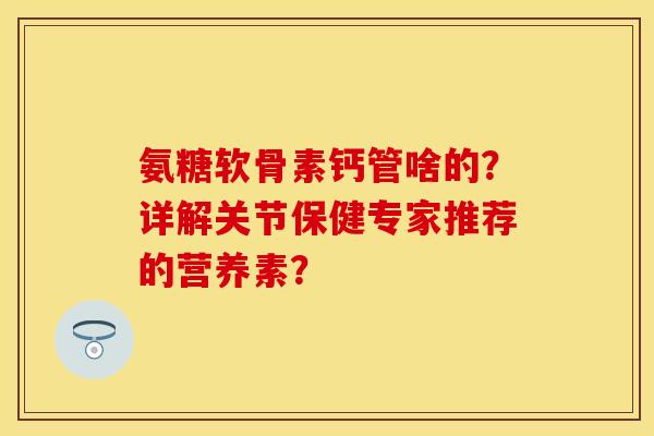 氨糖软骨素钙管啥的?详解关节保健专家推荐的营养素? 氨糖软骨素钙管啥的?详解关节保健专家推荐的营养素?