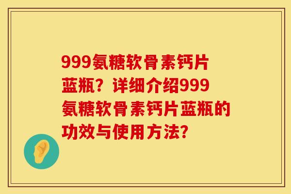 999氨糖软骨素钙片蓝瓶？详细介绍999氨糖软骨素钙片蓝瓶的功效与使用方法？