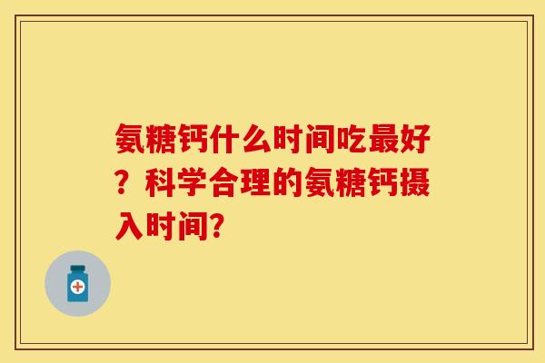 氨糖钙什么时间吃最好？科学合理的氨糖钙摄入时间？