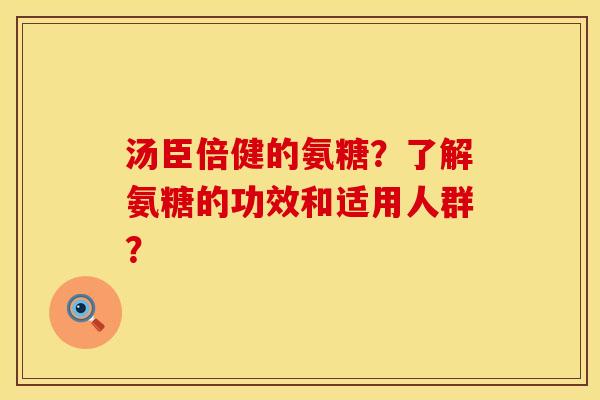 汤臣倍健的氨糖？了解氨糖的功效和适用人群？