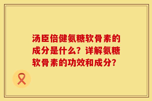 汤臣倍健氨糖软骨素的成分是什么？详解氨糖软骨素的功效和成分？