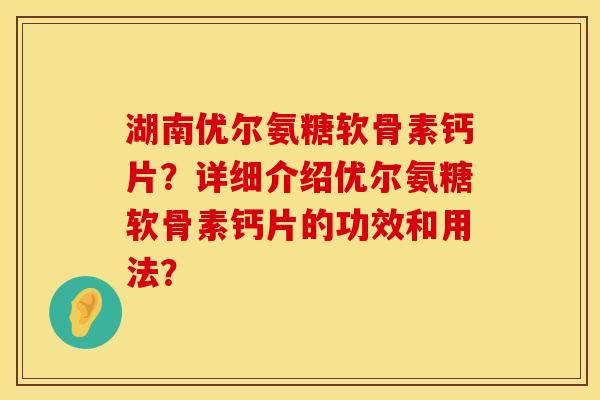 湖南优尔氨糖软骨素钙片？详细介绍优尔氨糖软骨素钙片的功效和用法？