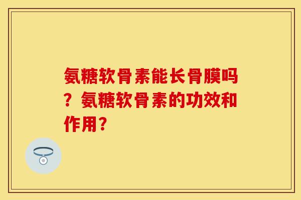 氨糖软骨素能长骨膜吗?氨糖软骨素的功效和作用? 氨糖软骨素能长骨膜吗?氨糖软骨素的功效和作用?