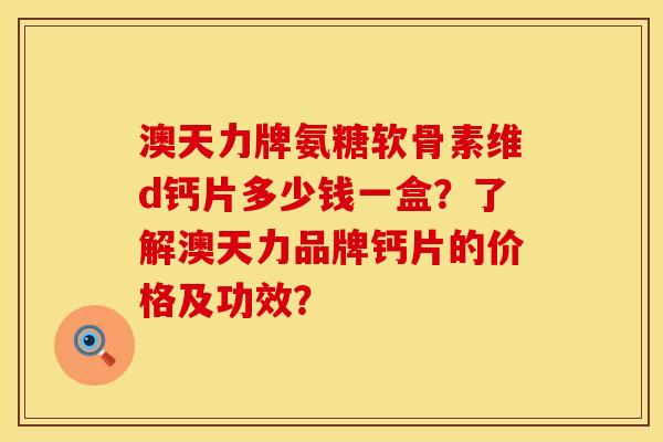 澳天力牌氨糖软骨素维d钙片多少钱一盒？了解澳天力品牌钙片的价格及功效？