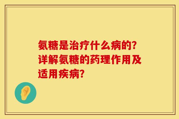 氨糖是治疗什么病的？详解氨糖的药理作用及适用疾病？