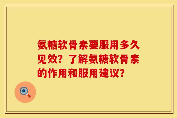 氨糖软骨素要服用多久见效？了解氨糖软骨素的作用和服用建议？