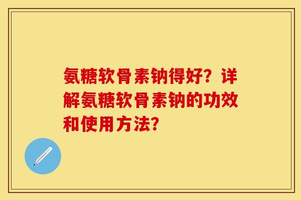 氨糖软骨素钠得好？详解氨糖软骨素钠的功效和使用方法？