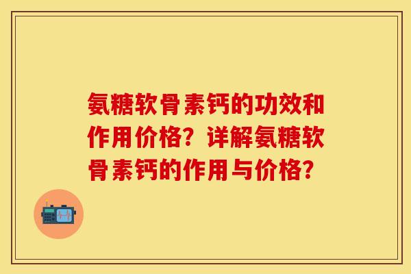 氨糖软骨素钙的功效和作用价格？详解氨糖软骨素钙的作用与价格？