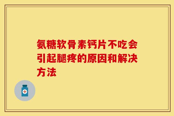 氨糖软骨素钙片不吃会引起腿疼的原因和解决方法 氨糖软骨素钙片不吃会引起腿疼的原因和解决方法