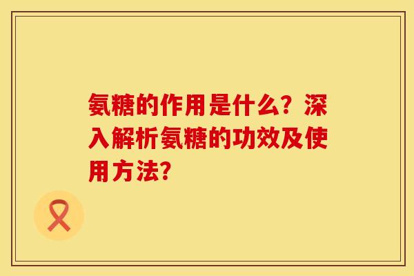 氨糖的作用是什么？深入解析氨糖的功效及使用方法？
