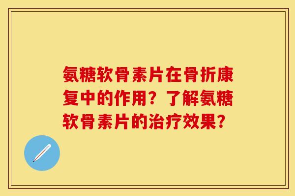 氨糖软骨素片在骨折康复中的作用？了解氨糖软骨素片的治疗效果？