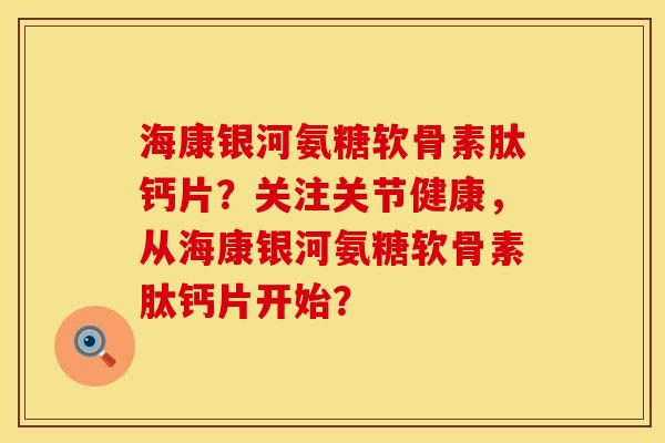 海康银河氨糖软骨素肽钙片？关注关节健康，从海康银河氨糖软骨素肽钙片开始？