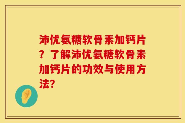 沛优氨糖软骨素加钙片？了解沛优氨糖软骨素加钙片的功效与使用方法？