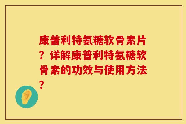 康普利特氨糖软骨素片？详解康普利特氨糖软骨素的功效与使用方法？