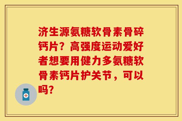 济生源氨糖软骨素骨碎钙片？高强度运动爱好者想要用健力多氨糖软骨素钙片护关节，可以吗？