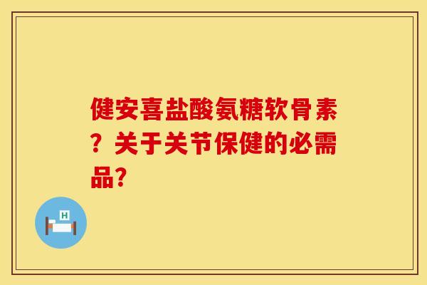 健安喜盐酸氨糖软骨素？关于关节保健的必需品？